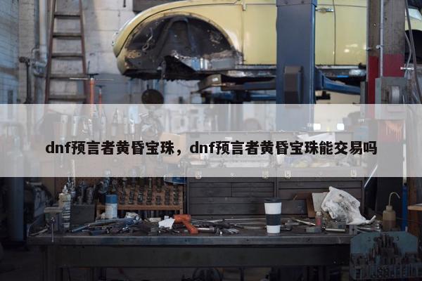 dnf预言者黄昏宝珠，dnf预言者黄昏宝珠能交易吗