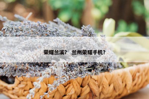 荣耀兰溪？ 兰州荣耀手机？