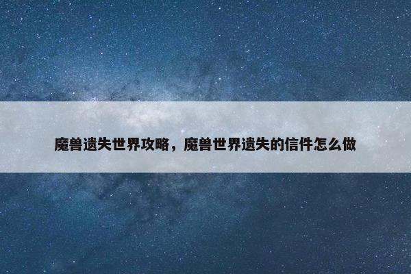 魔兽遗失世界攻略，魔兽世界遗失的信件怎么做
