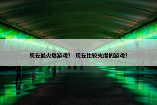 现在最火爆游戏？ 现在比较火爆的游戏？