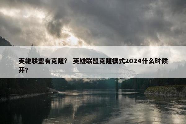 英雄联盟有克隆？ 英雄联盟克隆模式2024什么时候开？