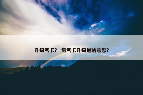 升级气卡？ 燃气卡升级是啥意思？
