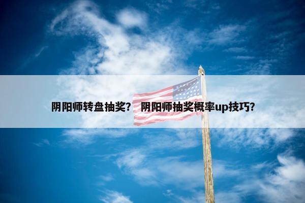 阴阳师转盘抽奖？ 阴阳师抽奖概率up技巧？