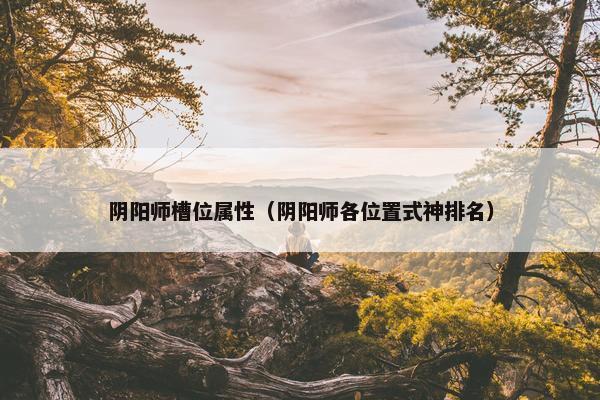 阴阳师槽位属性（阴阳师各位置式神排名）