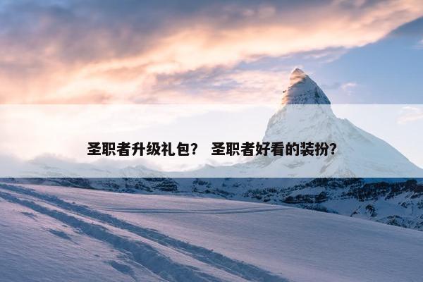 圣职者升级礼包？ 圣职者好看的装扮？