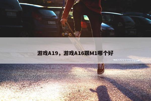 游戏A19，游戏A16跟M1哪个好