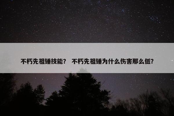不朽先祖锤技能？ 不朽先祖锤为什么伤害那么低？