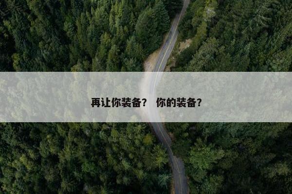再让你装备？ 你的装备？