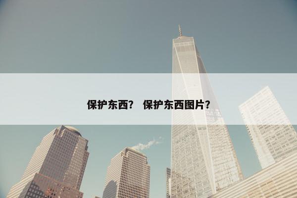 保护东西？ 保护东西图片？