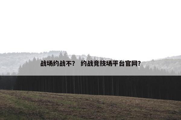 战场约战不？ 约战竞技场平台官网？