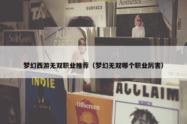 梦幻西游无双职业推荐（梦幻无双哪个职业厉害）