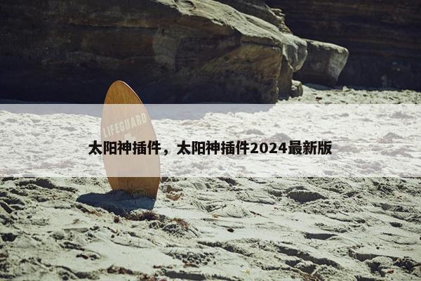 太阳神插件，太阳神插件2024最新版