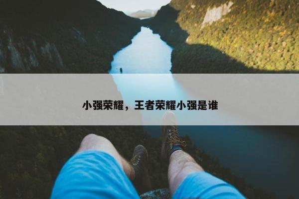 小强荣耀，王者荣耀小强是谁