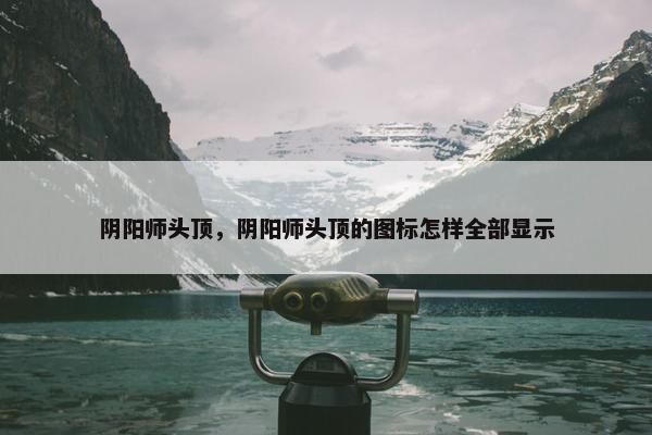阴阳师头顶，阴阳师头顶的图标怎样全部显示