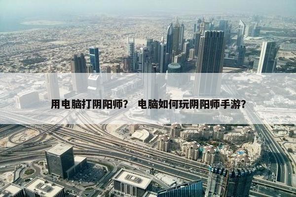 用电脑打阴阳师？ 电脑如何玩阴阳师手游？