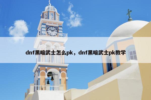 dnf黑暗武士怎么pk，dnf黑暗武士pk教学