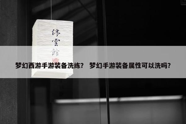 梦幻西游手游装备洗练？ 梦幻手游装备属性可以洗吗？