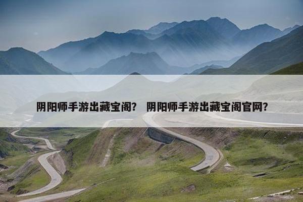阴阳师手游出藏宝阁？ 阴阳师手游出藏宝阁官网？