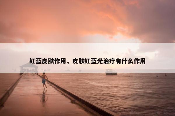 红蓝皮肤作用，皮肤红蓝光治疗有什么作用