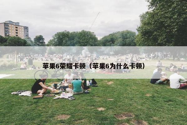 苹果6荣耀卡顿（苹果6为什么卡顿）