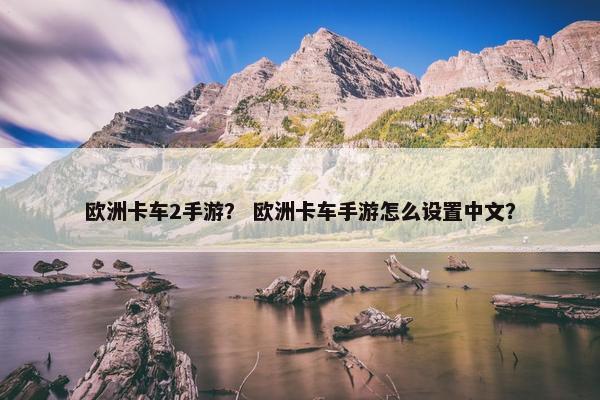 欧洲卡车2手游？ 欧洲卡车手游怎么设置中文？