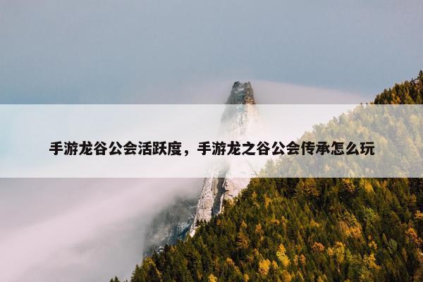 手游龙谷公会活跃度，手游龙之谷公会传承怎么玩