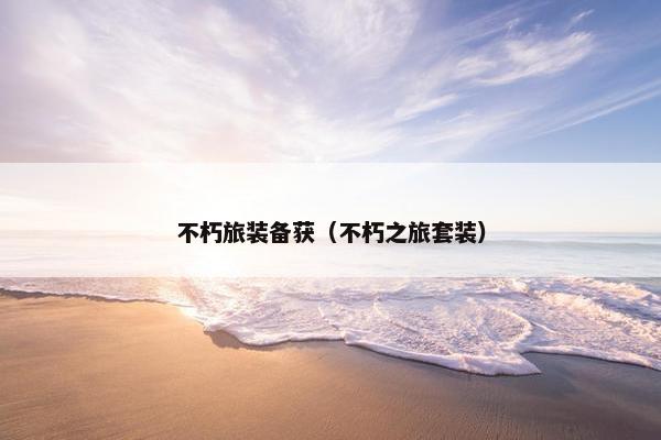 不朽旅装备获（不朽之旅套装）