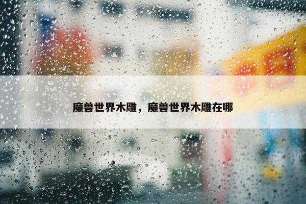 魔兽世界木雕，魔兽世界木雕在哪