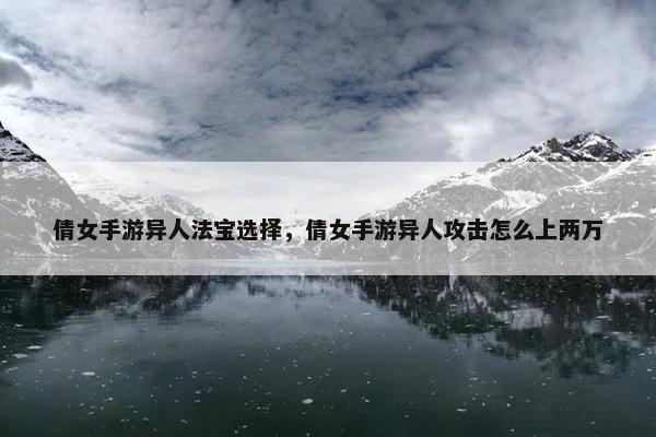 倩女手游异人法宝选择，倩女手游异人攻击怎么上两万