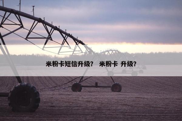 米粉卡短信升级？ 米粉卡 升级？