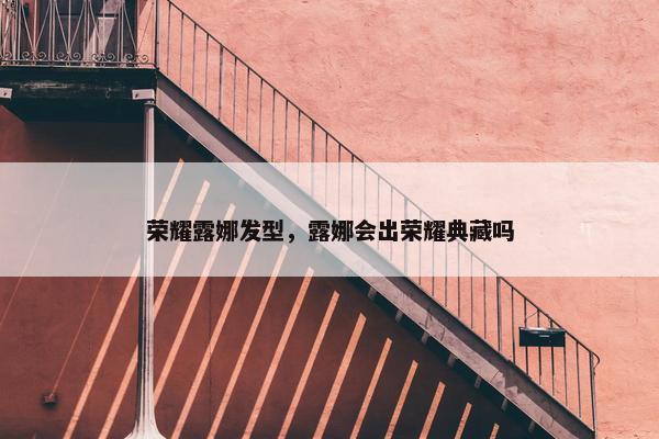 荣耀露娜发型，露娜会出荣耀典藏吗