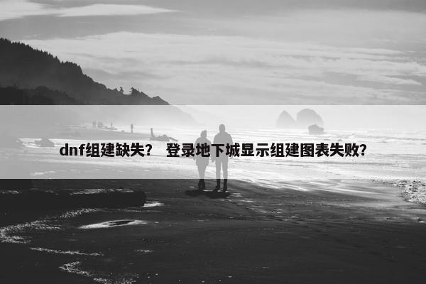 dnf组建缺失？ 登录地下城显示组建图表失败？