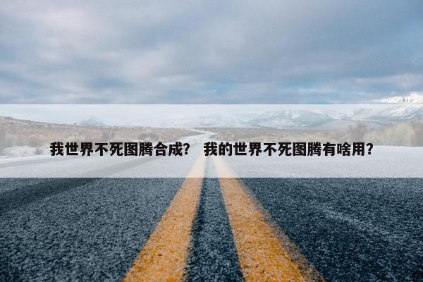 我世界不死图腾合成？ 我的世界不死图腾有啥用？