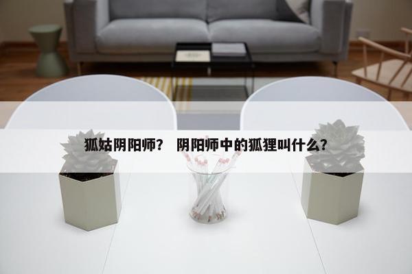 狐姑阴阳师？ 阴阳师中的狐狸叫什么？