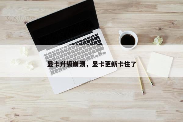 显卡升级崩溃，显卡更新卡住了