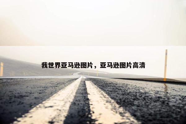 我世界亚马逊图片，亚马逊图片高清