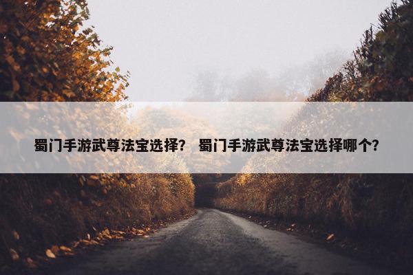 蜀门手游武尊法宝选择？ 蜀门手游武尊法宝选择哪个？