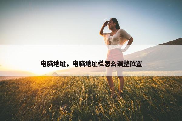 电脑地址，电脑地址栏怎么调整位置