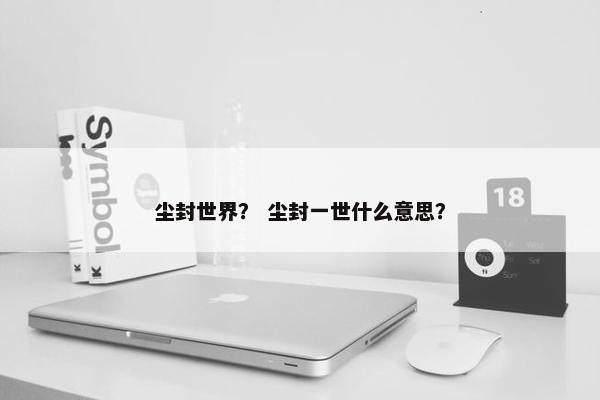 尘封世界？ 尘封一世什么意思？