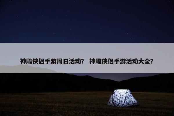 神雕侠侣手游周日活动？ 神雕侠侣手游活动大全？