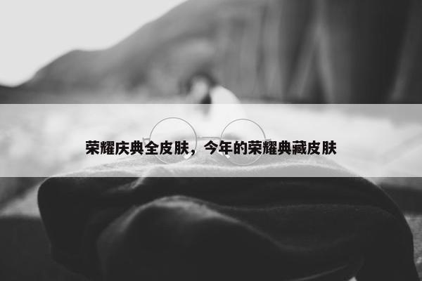 荣耀庆典全皮肤，今年的荣耀典藏皮肤