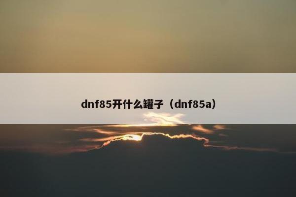 dnf85开什么罐子（dnf85a）