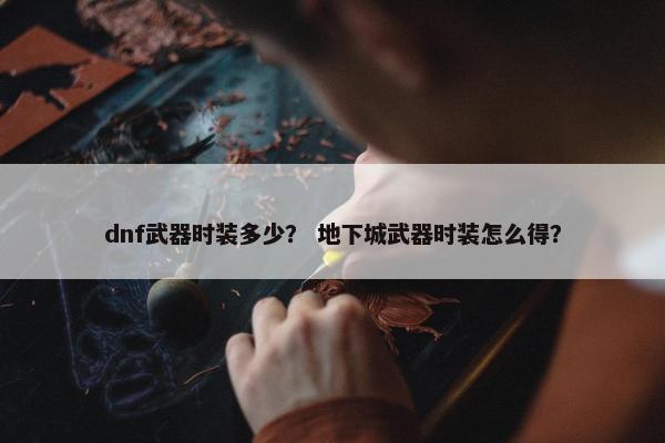 dnf武器时装多少？ 地下城武器时装怎么得？