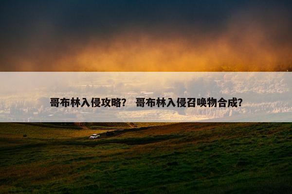 哥布林入侵攻略？ 哥布林入侵召唤物合成？