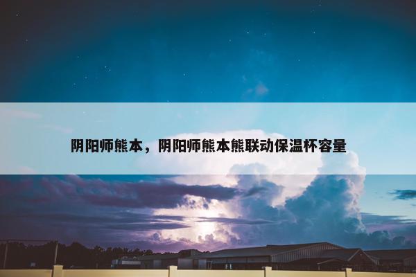 阴阳师熊本，阴阳师熊本熊联动保温杯容量