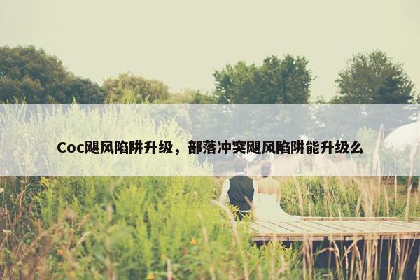 Coc飓风陷阱升级，部落冲突飓风陷阱能升级么