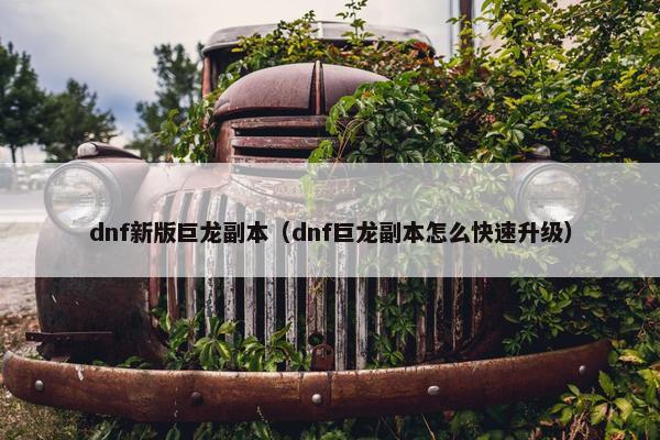 dnf新版巨龙副本（dnf巨龙副本怎么快速升级）