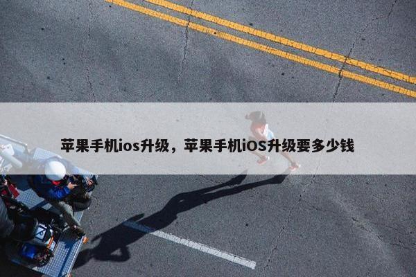 苹果手机ios升级，苹果手机iOS升级要多少钱
