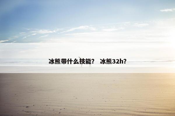 冰熊带什么技能？ 冰熊32h？