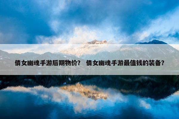 倩女幽魂手游后期物价？ 倩女幽魂手游最值钱的装备？